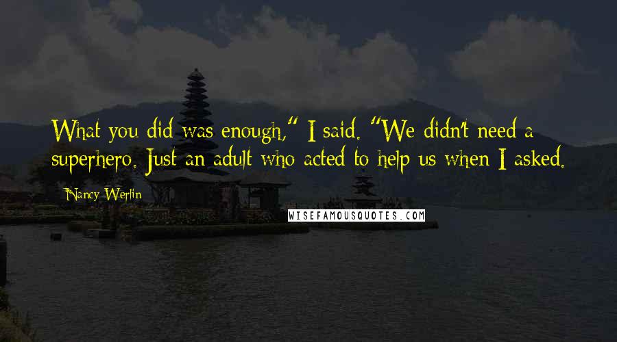 Nancy Werlin Quotes: What you did was enough," I said. "We didn't need a superhero. Just an adult who acted to help us when I asked.