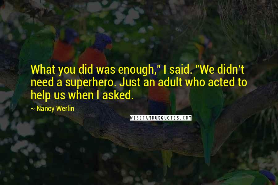 Nancy Werlin Quotes: What you did was enough," I said. "We didn't need a superhero. Just an adult who acted to help us when I asked.