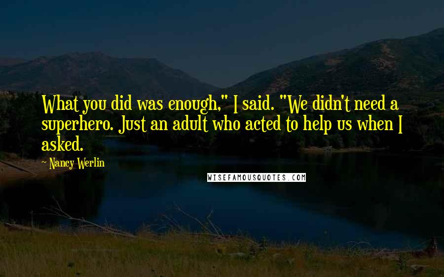 Nancy Werlin Quotes: What you did was enough," I said. "We didn't need a superhero. Just an adult who acted to help us when I asked.