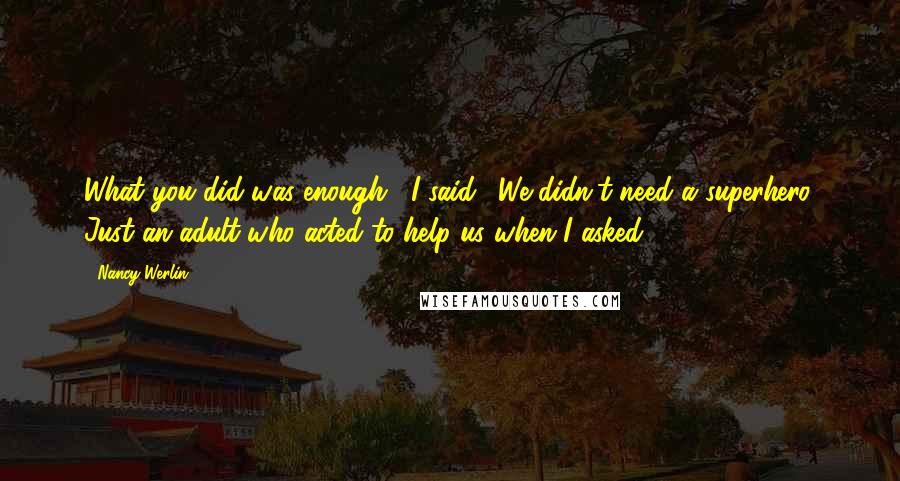 Nancy Werlin Quotes: What you did was enough," I said. "We didn't need a superhero. Just an adult who acted to help us when I asked.