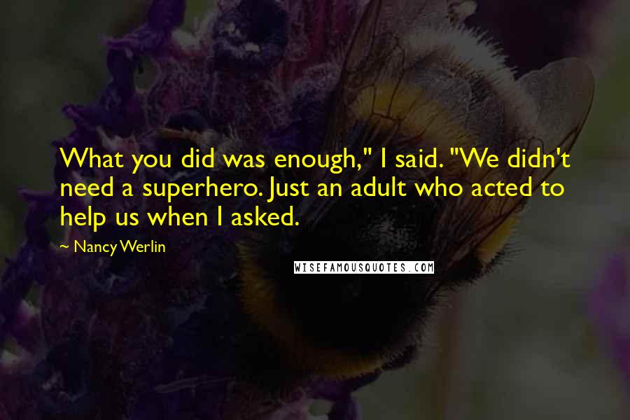 Nancy Werlin Quotes: What you did was enough," I said. "We didn't need a superhero. Just an adult who acted to help us when I asked.