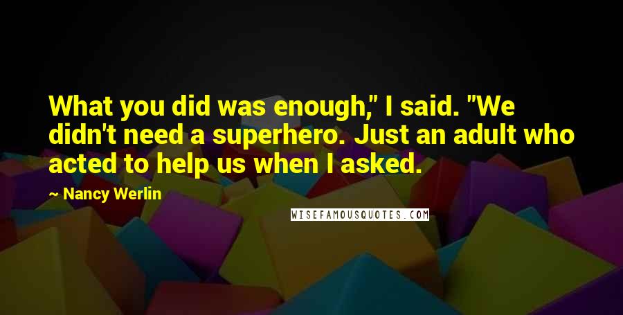 Nancy Werlin Quotes: What you did was enough," I said. "We didn't need a superhero. Just an adult who acted to help us when I asked.