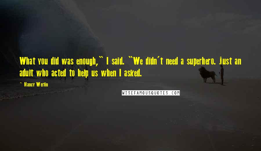 Nancy Werlin Quotes: What you did was enough," I said. "We didn't need a superhero. Just an adult who acted to help us when I asked.