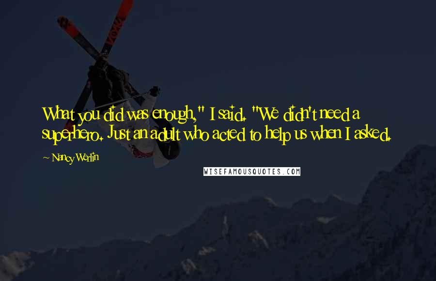 Nancy Werlin Quotes: What you did was enough," I said. "We didn't need a superhero. Just an adult who acted to help us when I asked.