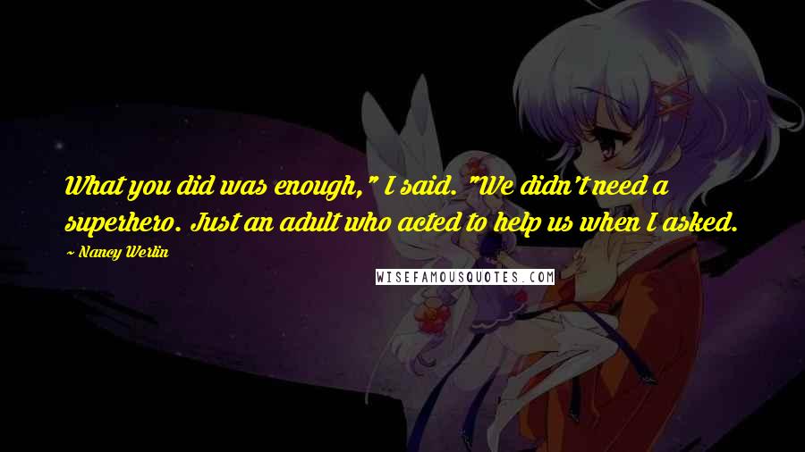 Nancy Werlin Quotes: What you did was enough," I said. "We didn't need a superhero. Just an adult who acted to help us when I asked.