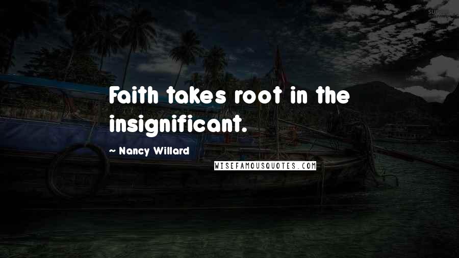 Nancy Willard Quotes: Faith takes root in the insignificant.