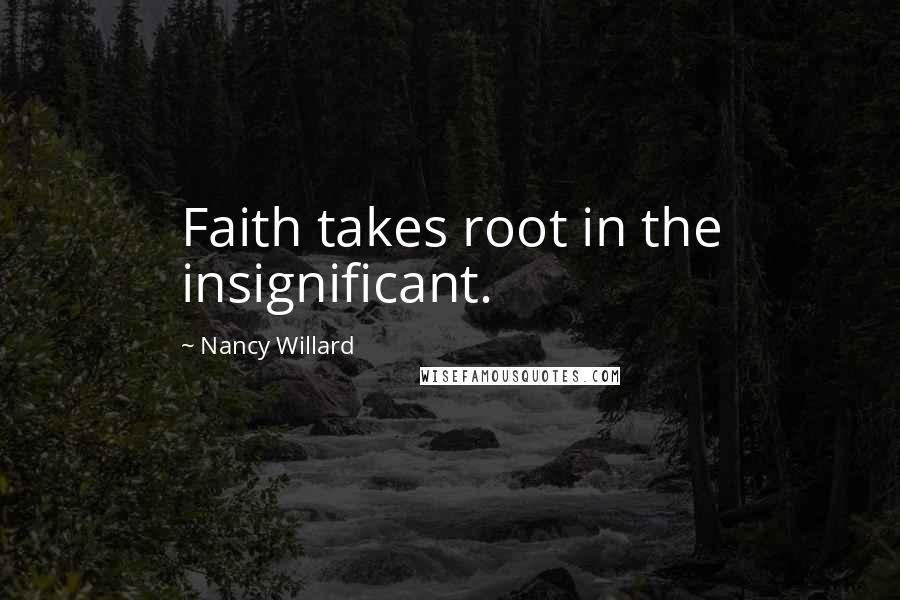 Nancy Willard Quotes: Faith takes root in the insignificant.