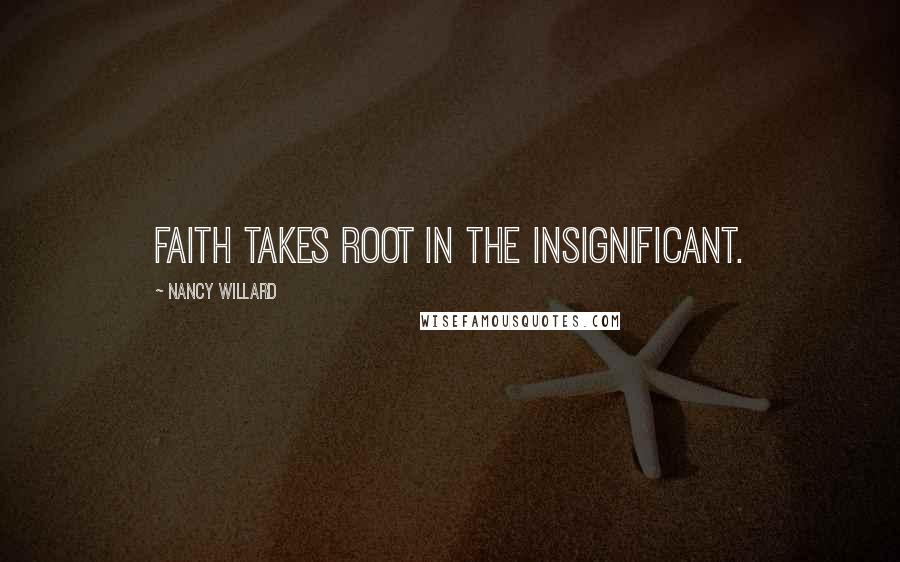 Nancy Willard Quotes: Faith takes root in the insignificant.