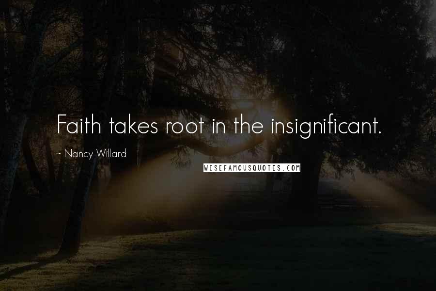 Nancy Willard Quotes: Faith takes root in the insignificant.