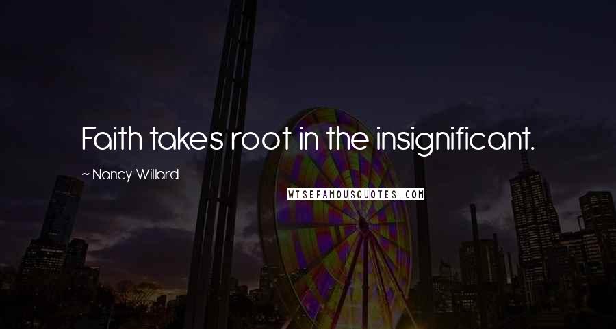 Nancy Willard Quotes: Faith takes root in the insignificant.