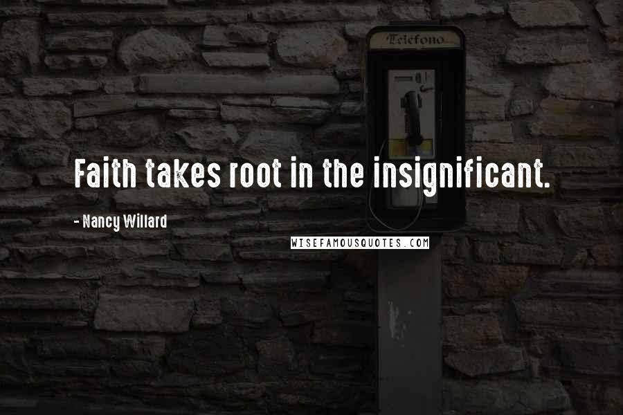 Nancy Willard Quotes: Faith takes root in the insignificant.