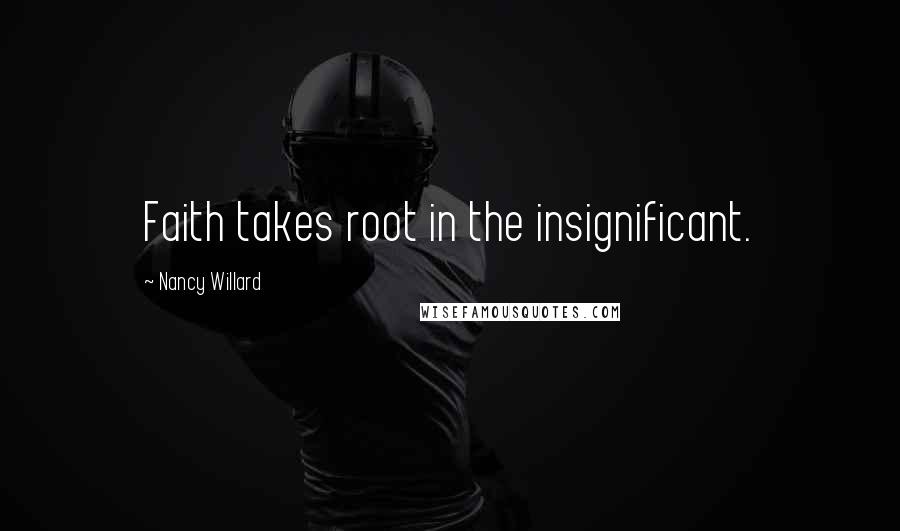 Nancy Willard Quotes: Faith takes root in the insignificant.