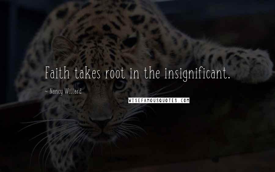 Nancy Willard Quotes: Faith takes root in the insignificant.