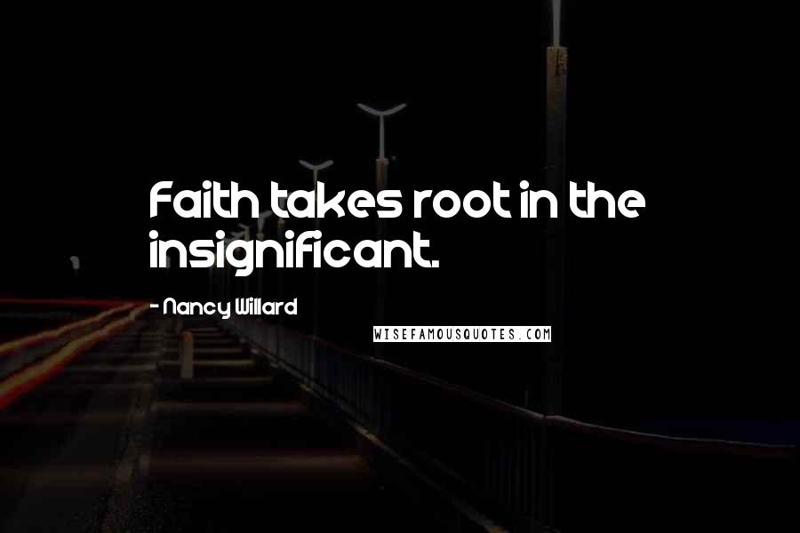 Nancy Willard Quotes: Faith takes root in the insignificant.