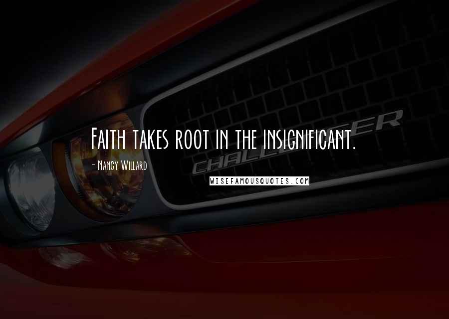 Nancy Willard Quotes: Faith takes root in the insignificant.