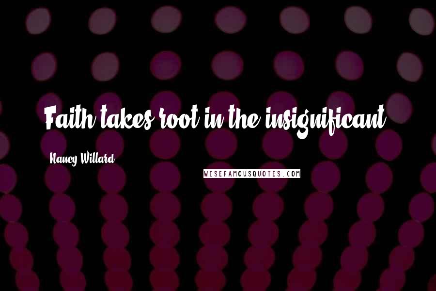 Nancy Willard Quotes: Faith takes root in the insignificant.