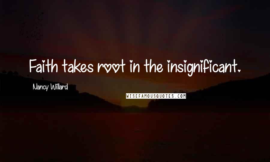 Nancy Willard Quotes: Faith takes root in the insignificant.