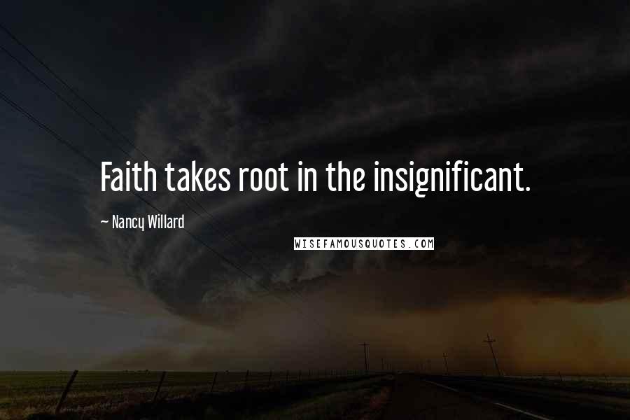 Nancy Willard Quotes: Faith takes root in the insignificant.