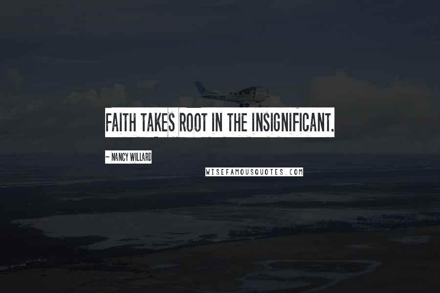 Nancy Willard Quotes: Faith takes root in the insignificant.