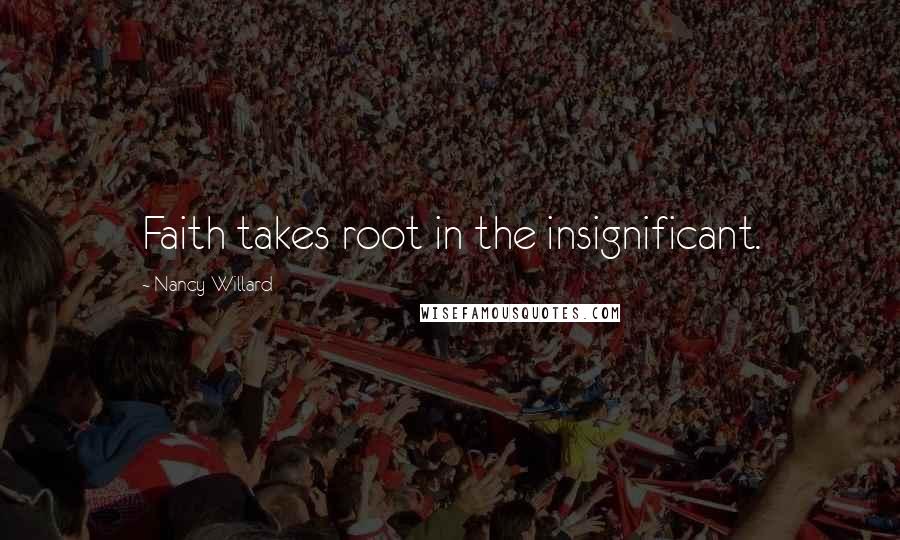 Nancy Willard Quotes: Faith takes root in the insignificant.