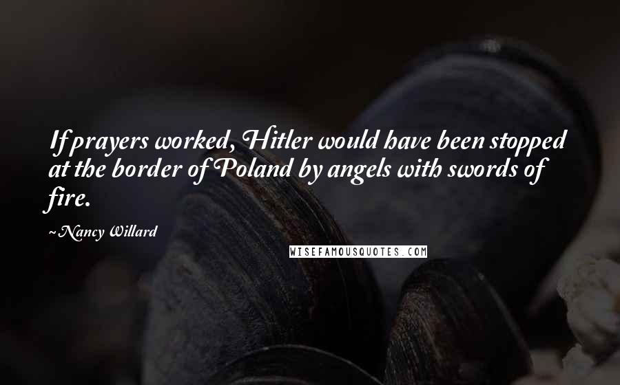 Nancy Willard Quotes: If prayers worked, Hitler would have been stopped at the border of Poland by angels with swords of fire.