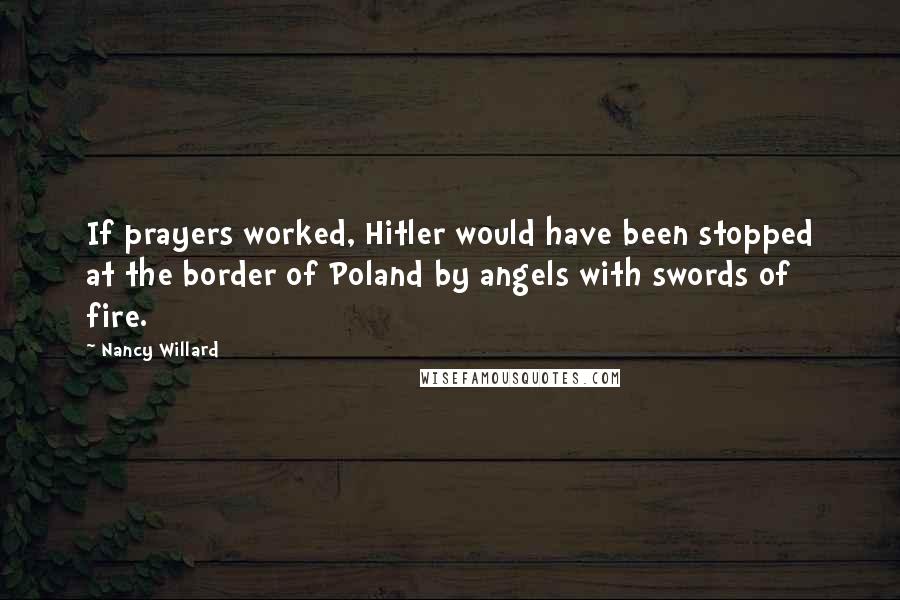 Nancy Willard Quotes: If prayers worked, Hitler would have been stopped at the border of Poland by angels with swords of fire.
