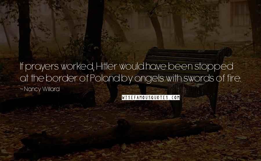 Nancy Willard Quotes: If prayers worked, Hitler would have been stopped at the border of Poland by angels with swords of fire.
