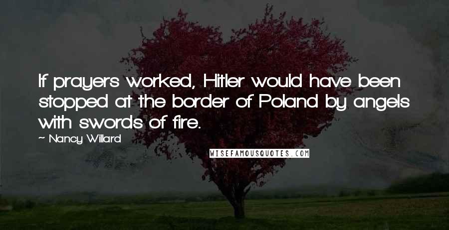 Nancy Willard Quotes: If prayers worked, Hitler would have been stopped at the border of Poland by angels with swords of fire.