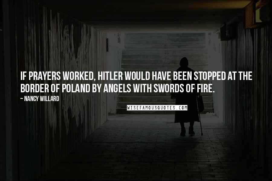 Nancy Willard Quotes: If prayers worked, Hitler would have been stopped at the border of Poland by angels with swords of fire.