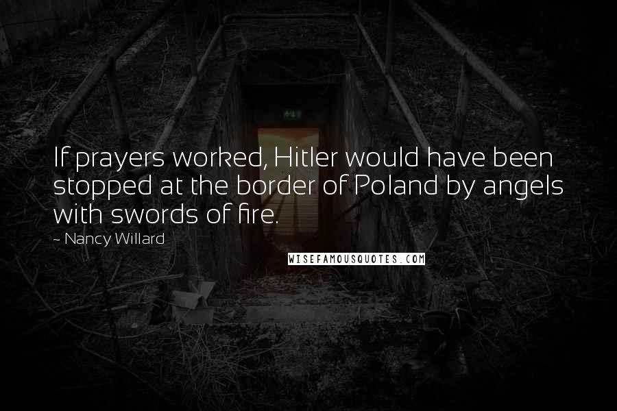 Nancy Willard Quotes: If prayers worked, Hitler would have been stopped at the border of Poland by angels with swords of fire.