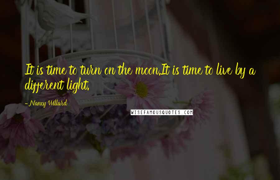 Nancy Willard Quotes: It is time to turn on the moon.It is time to live by a different light.