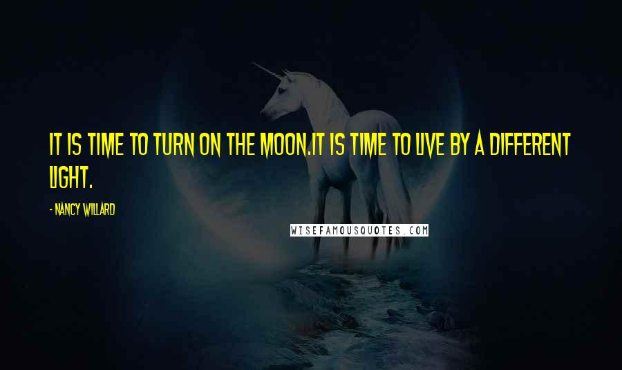 Nancy Willard Quotes: It is time to turn on the moon.It is time to live by a different light.