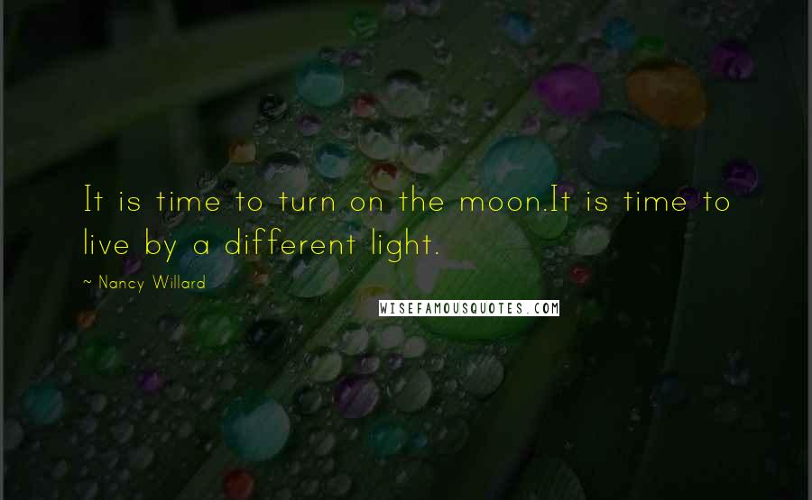 Nancy Willard Quotes: It is time to turn on the moon.It is time to live by a different light.