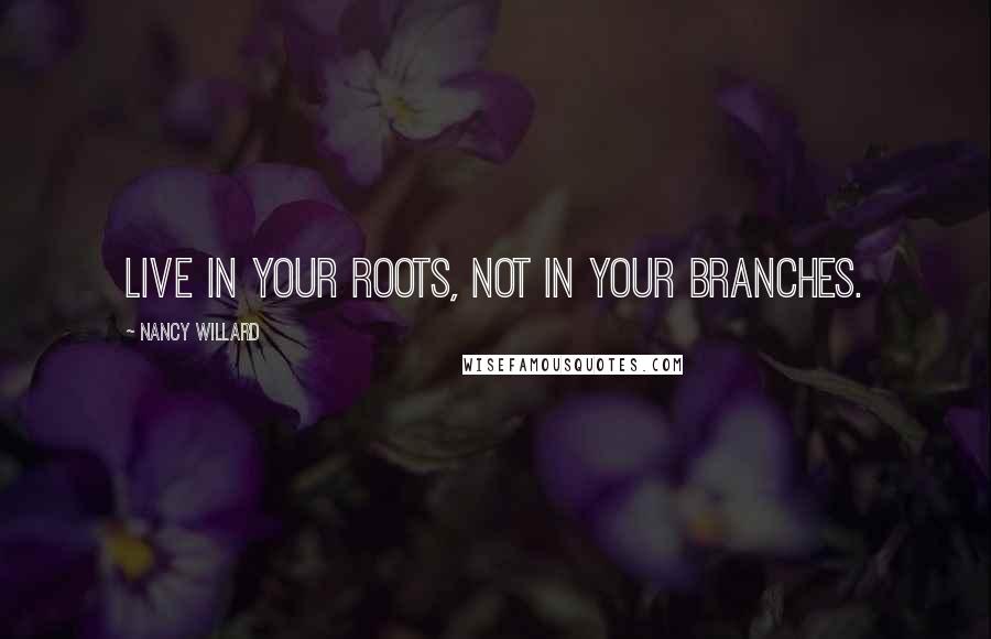 Nancy Willard Quotes: Live in your roots, not in your branches.