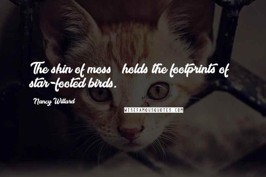 Nancy Willard Quotes: The skin of moss / holds the footprints of / star-footed birds.