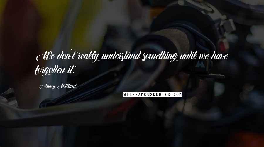 Nancy Willard Quotes: We don't really understand something until we have forgotten it.