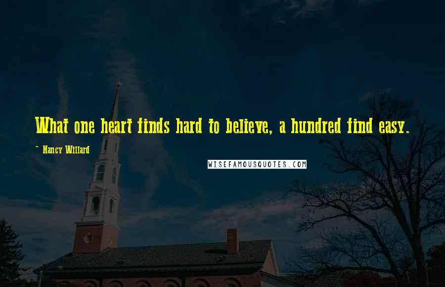 Nancy Willard Quotes: What one heart finds hard to believe, a hundred find easy.