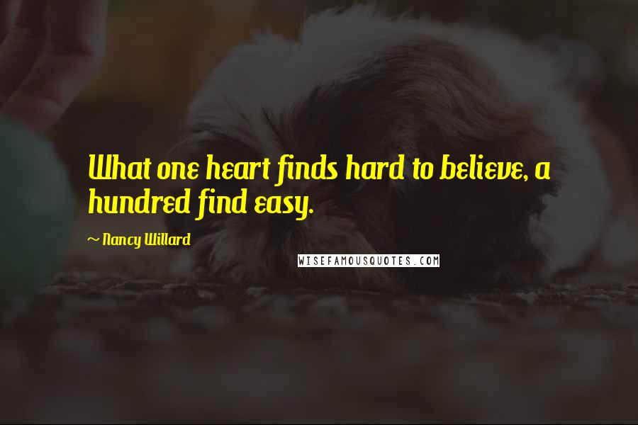 Nancy Willard Quotes: What one heart finds hard to believe, a hundred find easy.
