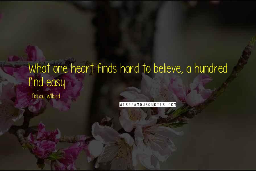 Nancy Willard Quotes: What one heart finds hard to believe, a hundred find easy.