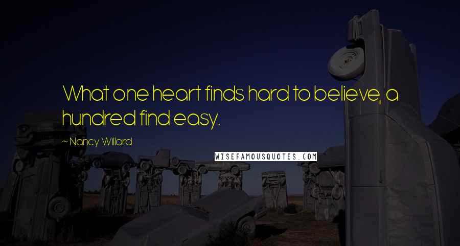 Nancy Willard Quotes: What one heart finds hard to believe, a hundred find easy.