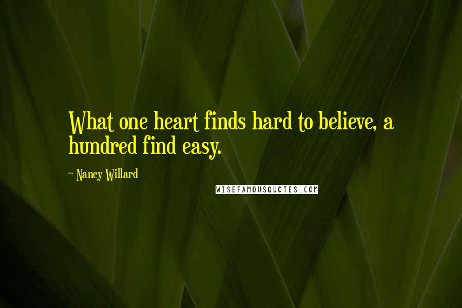 Nancy Willard Quotes: What one heart finds hard to believe, a hundred find easy.
