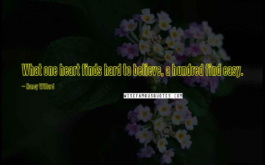 Nancy Willard Quotes: What one heart finds hard to believe, a hundred find easy.