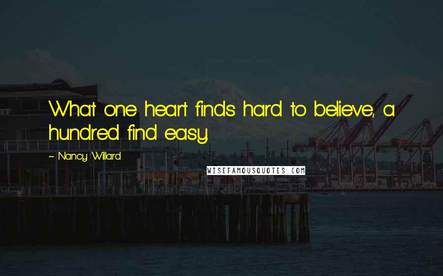 Nancy Willard Quotes: What one heart finds hard to believe, a hundred find easy.