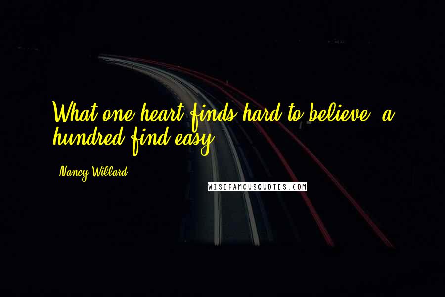 Nancy Willard Quotes: What one heart finds hard to believe, a hundred find easy.