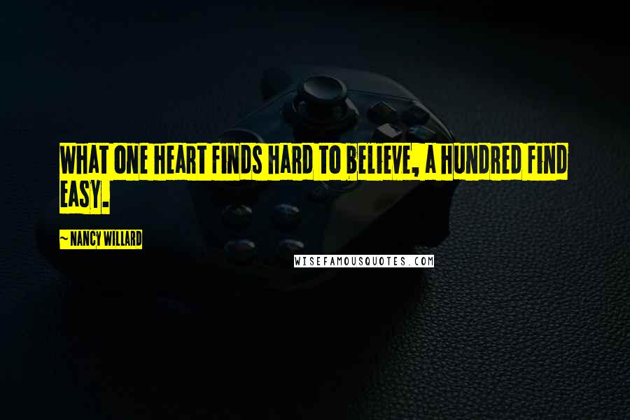 Nancy Willard Quotes: What one heart finds hard to believe, a hundred find easy.