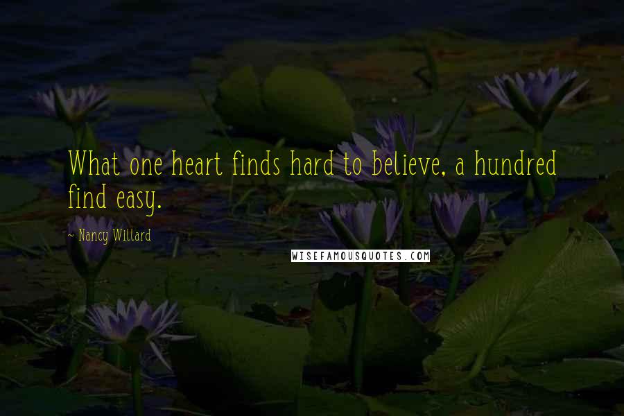 Nancy Willard Quotes: What one heart finds hard to believe, a hundred find easy.