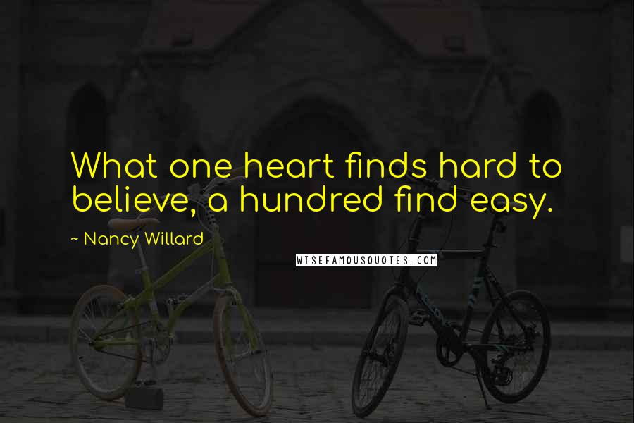 Nancy Willard Quotes: What one heart finds hard to believe, a hundred find easy.