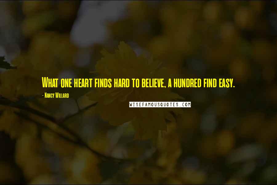 Nancy Willard Quotes: What one heart finds hard to believe, a hundred find easy.