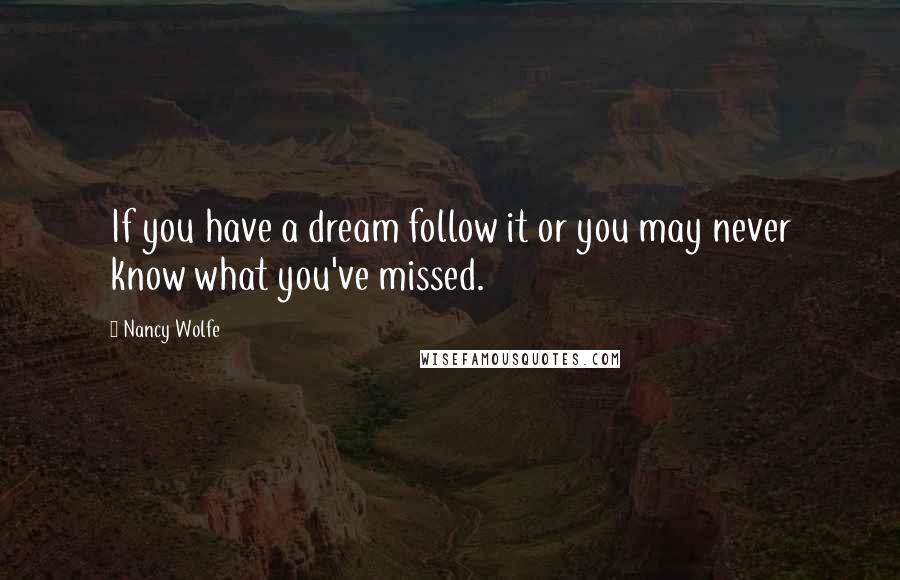 Nancy Wolfe Quotes: If you have a dream follow it or you may never know what you've missed.