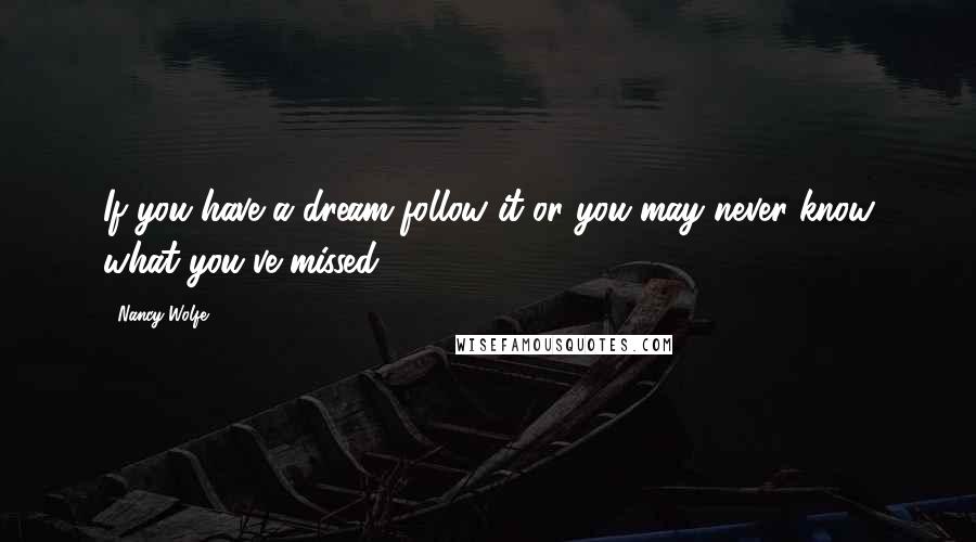 Nancy Wolfe Quotes: If you have a dream follow it or you may never know what you've missed.
